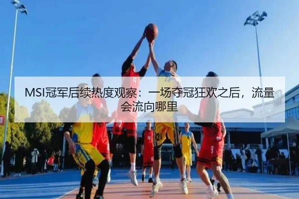 MSI冠军后续热度观察：一场夺冠狂欢之后，流量会流向哪里