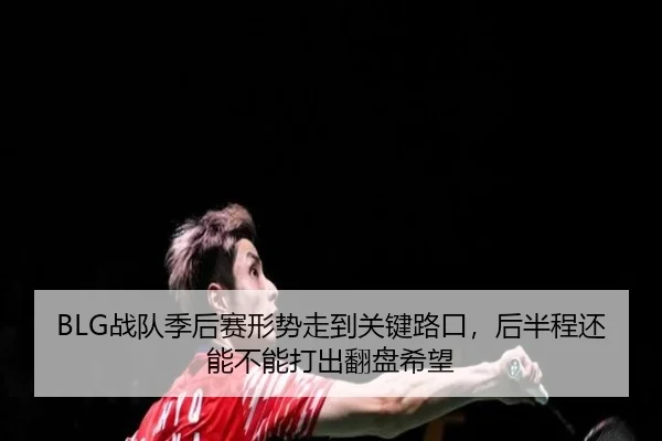 BLG战队季后赛形势走到关键路口，后半程还能不能打出翻盘希望